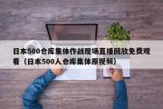 日本500仓库集体作战现场直播回放免费观看（日本500人仓库集体原视频）