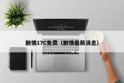 剧情17C免费（剧情最新消息）