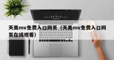 天美mv免费入口网页（天美mv免费入口网页在线观看）
