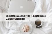 暴躁妹妹csgo怎么打开（暴躁妹妹Csgo更新时间在哪看）