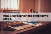 包含麻花传剧媒国产剧在线观看在线观看中文版的词条