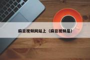 麻豆视频网站上（麻豆视频是）