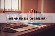 麻花传剧原创果冻（麻花剧组演员）